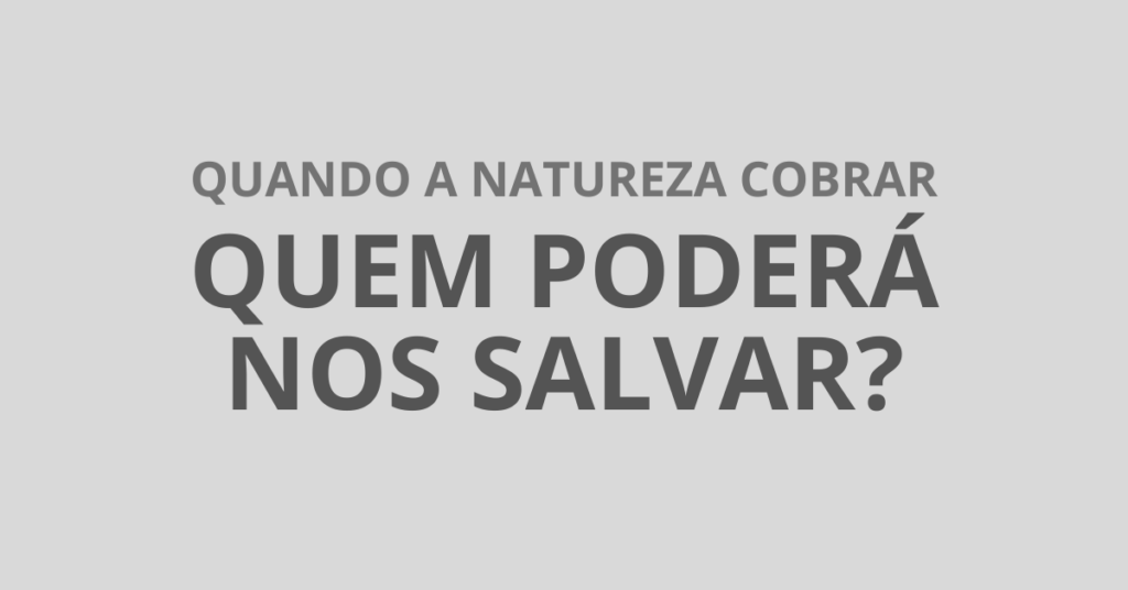 Quando a natureza cobrar, quem poderá nos salvar?